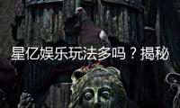 星亿娱乐玩法多吗?揭秘其丰富游戏选择与特色玩法