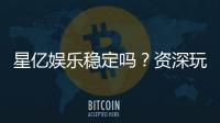 星亿娱乐稳定吗？资深玩家解析其可靠性与游戏体验