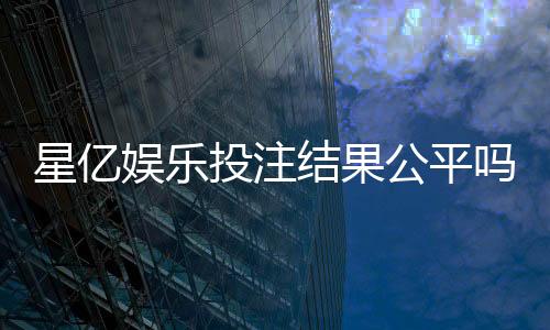 星亿娱乐投注结果公平吗？深度解析平台公正性与玩家实测反馈