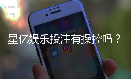 星亿娱乐投注有操控吗？深度解析平台公平性与玩家实测反馈