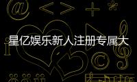 星亿娱乐新人注册专属大礼包：首存即送888元彩金与VIP特权