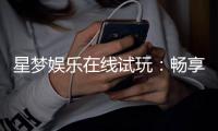 星梦娱乐在线试玩：畅享顶级电子游艺试玩体验