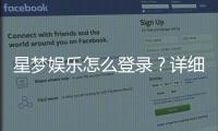星梦娱乐怎么登录？详细步骤与常见问题解答
