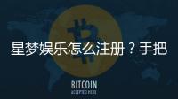 星梦娱乐怎么注册？手把手教你快速完成账号开通