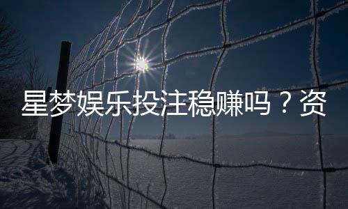 星梦娱乐投注稳赚吗？资深玩家揭秘稳赢技巧与风险把控