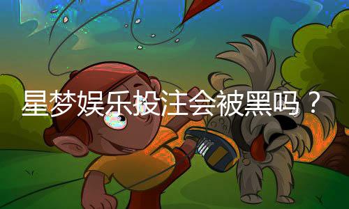 星梦娱乐投注会被黑吗?揭秘平台安全性与防黑技巧