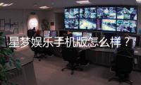 星梦娱乐手机版怎么样？资深玩家带你全面评测体验