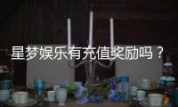 星梦娱乐有充值奖励吗？揭秘最新充值优惠与返利活动