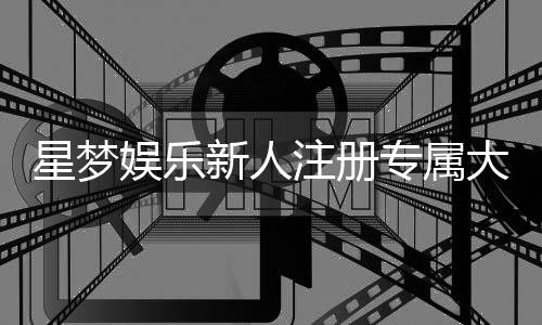 星梦娱乐新人注册专属大礼包：首存即送888元彩金+免费旋转礼遇