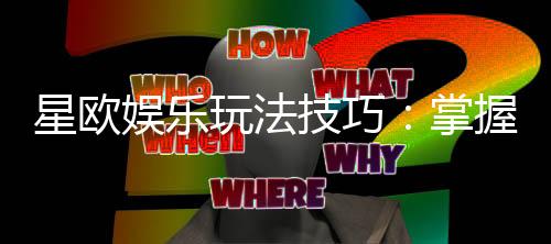 星欧娱乐玩法技巧：掌握这些技巧轻松提升胜率