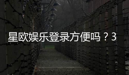星欧娱乐登录方便吗?3分钟快速注册与流畅体验指南