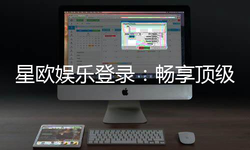 星欧娱乐登录：畅享顶级棋牌电游的尊贵体验