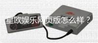 星欧娱乐网页版怎么样？资深玩家亲测体验与实战攻略分享