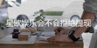 星欧娱乐会不会拒绝提现？玩家真实提现经历分享