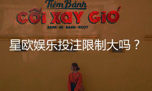 星欧娱乐投注限制大吗?深度解析平台规则与玩家体验