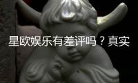 星欧娱乐有差评吗？真实玩家体验与评价解析