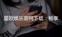 星欧娱乐官网下载：畅享顶级棋牌电游的官方指南