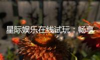 星际娱乐在线试玩：畅享星际主题电子游艺的无限乐趣