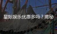 星际娱乐优惠多吗？揭秘其超值福利与独家活动