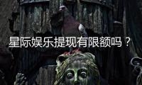 星际娱乐提现有限额吗？详解平台提款规则与额度限制