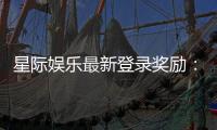 星际娱乐最新登录奖励：畅享新人礼包与高额返利活动