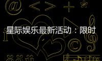 星际娱乐最新活动：限时福利与独家优惠火热进行中