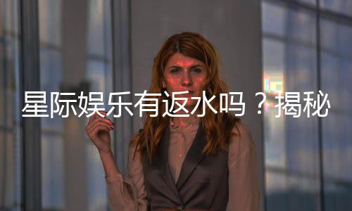 星际娱乐有返水吗？揭秘返水政策与玩家福利