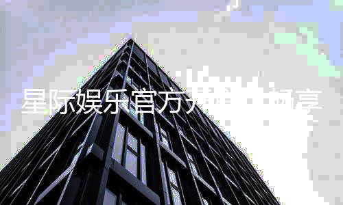 星际娱乐官方开户:畅享星际之旅尊享VIP开户礼遇