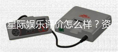 星际娱乐评价怎么样？资深玩家带你一探究竟