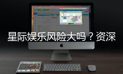 星际娱乐风险大吗？资深玩家解析其真实风险与应对策略