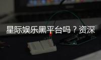 星际娱乐黑平台吗？资深玩家揭秘其真伪与风险