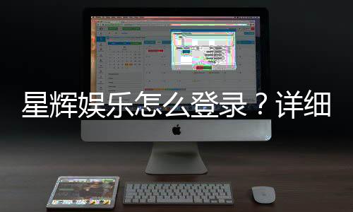 星辉娱乐怎么登录？详细步骤与常见问题解答