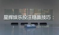 星辉娱乐投注稳赢技巧：资深玩家分享三大实战策略