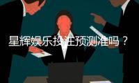星辉娱乐投注预测准吗？实测数据与玩家真实体验解析