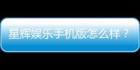 星辉娱乐手机版怎么样？资深玩家体验评测与下载指南