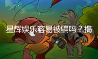 星辉娱乐容易被骗吗？揭秘平台真相与防骗指南