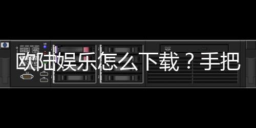 欧陆娱乐怎么下载？手把手教你快速安装畅玩攻略