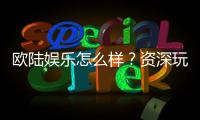 欧陆娱乐怎么样？资深玩家带你揭秘真实体验