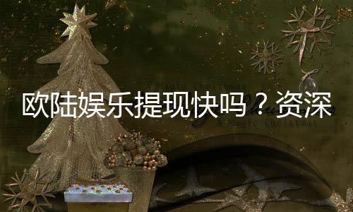 欧陆娱乐提现快吗？资深玩家实测到账速度与体验分享