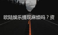 欧陆娱乐提现麻烦吗？资深玩家解析提现流程与技巧