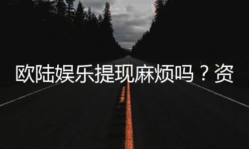欧陆娱乐提现麻烦吗？资深玩家解析提现流程与技巧