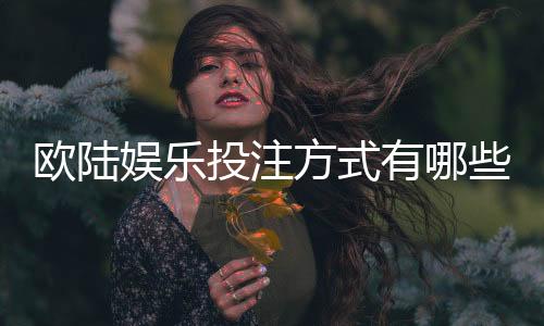 欧陆娱乐投注方式有哪些？详解主流玩法与技巧指南