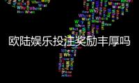 欧陆娱乐投注奖励丰厚吗？深度解析其福利机制与玩家真实体验