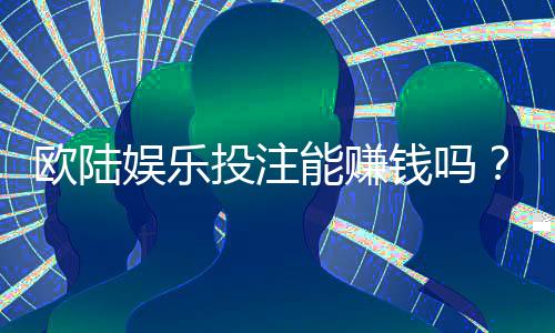 欧陆娱乐投注能赚钱吗？揭秘真实盈利技巧与风险分析