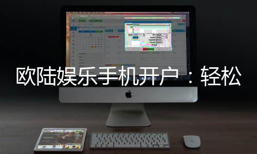 欧陆娱乐手机开户：轻松三步完成注册畅享顶级游戏体验