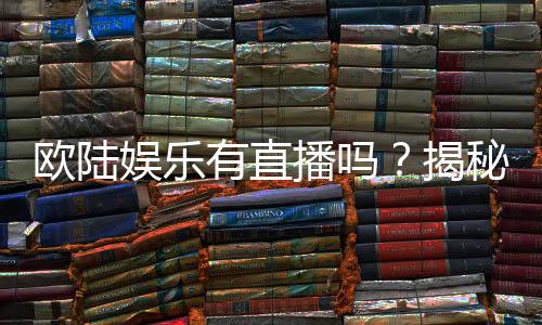 欧陆娱乐有直播吗?揭秘平台真人娱乐直播详情