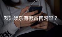 欧陆娱乐有假冒官网吗？教你如何识别正规平台与防骗技巧