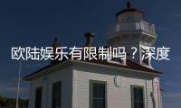 欧陆娱乐有限制吗？深度解析平台规则与玩法限制