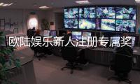 欧陆娱乐新人注册专属奖励：首存礼包与高返水福利详解