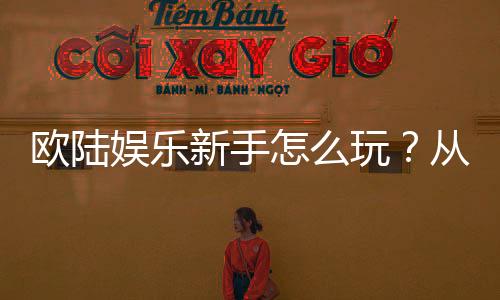 欧陆娱乐新手怎么玩?从注册到赢钱的完整入门指南